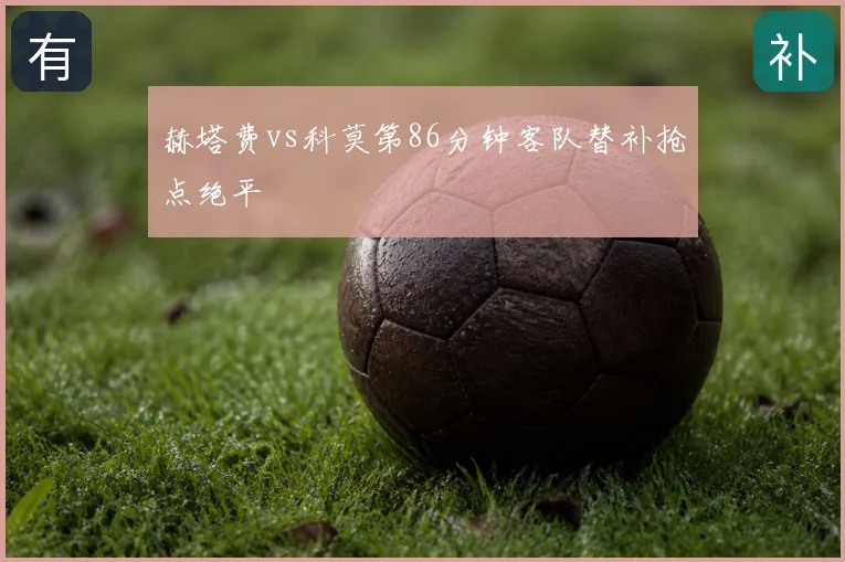 赫塔费vs科莫第86分钟客队替补抢点绝平