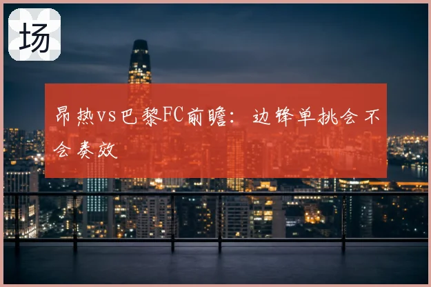 昂热vs巴黎FC前瞻:边锋单挑会不会奏效